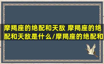 摩羯座的绝配和天敌 摩羯座的绝配和天敌是什么/摩羯座的绝配和天敌 摩羯座的绝配和天敌是什么-我的网站